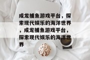 成龙捕鱼游戏平台,探索现代娱乐的海洋世界,成龙捕鱼游戏平台,探索现代娱乐的海洋世界 成龙捕鱼游戏平台,探索现代娱乐的海洋世界,成龙捕鱼游戏平台,探索现代娱乐的海洋世界