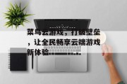 菜鸟云游戏，打破壁垒，让全民畅享云端游戏新体验