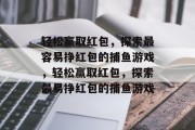 轻松赢取红包，探索最容易挣红包的捕鱼游戏，轻松赢取红包，探索最易挣红包的捕鱼游戏