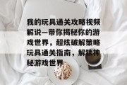 我的玩具通关攻略视频解说—带你揭秘你的游戏世界，超炫破解策略玩具通关指南，解锁神秘游戏世界