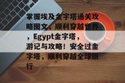 掌握埃及金字塔通关攻略图文,顺利穿越世界,Egypt金字塔,游记与攻略!安全过金字塔,顺利穿越全球旅行