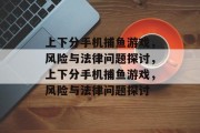上下分手机捕鱼游戏,风险与法律问题探讨,上下分手机捕鱼游戏,风险与法律问题探讨 上下分手机捕鱼游戏,风险与法律问题探讨,上下分手机捕鱼游戏,风险与法律问题探讨