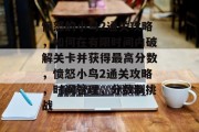 愤怒的小鸟2通关攻略，如何在有限时间内破解关卡并获得最高分数，愤怒小鸟2通关攻略，时间管理，分数制挑战