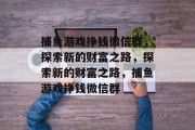 捕鱼游戏挣钱微信群,探索新的财富之路,探索新的财富之路,捕鱼游戏挣钱微信群 捕鱼游戏挣钱微信群,探索新的财富之路,探索新的财富之路,捕鱼游戏挣钱微信群