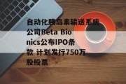 自动化胰岛素输送系统公司Beta Bionics公布IPO条款 计划发行750万股股票