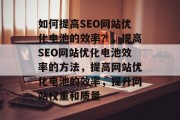 如何提高SEO网站优化电池的效率？，提高SEO网站优化电池效率的方法，提高网站优化电池的效率，提升网站权重和质量