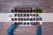 免费领炮台的捕鱼游戏,背后的真相与风险,免费领炮台的捕鱼游戏,背后的真相与风险 免费领炮台的捕鱼游戏,背后的真相与风险,免费领炮台的捕鱼游戏,背后的真相与风险
