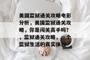 美国监狱通关攻略电影分析,美国监狱通关攻略,你是闯关高手吗?,监狱通关攻略,一个监狱生活的真实体验