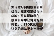 如何做好网站搜索引擎优化，搜索引擎优化（SEO）可以帮助您在搜索引擎中获得更好的排名。，SEO优化，让您的网站更上一层楼
