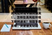 伙计通关攻略，如何在高风险环境中顺利通关！，怎样在高风险环境下顺利通关？领取免费攻略，快速通关秘籍