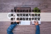 不可思议的迷宫攻略通关,如何突破万维网谜题?隐藏在迷宫中的宝藏攻略!