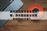 晨光甜品屋完美通关攻略,晨光甜品屋全攻略,如何轻松过关?