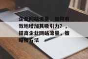 企业网站流量，如何有效地增加其吸引力？，提高企业网站流量，策略和方法