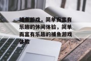 捕鱼游戏,简单而富有乐趣的休闲体验,简单而富有乐趣的捕鱼游戏体验 捕鱼游戏,简单而富有乐趣的休闲体验,简单而富有乐趣的捕鱼游戏体验