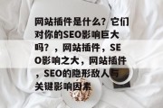 网站插件是什么？它们对你的SEO影响巨大吗？，网站插件，SEO影响之大，网站插件，SEO的隐形敌人与关键影响因素