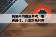 情侣间的甜蜜游戏，增进感情，共享欢乐时光