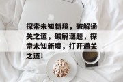 探索未知新境，破解通关之道，破解谜题，探索未知新境，打开通关之道！
