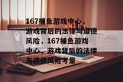 167捕鱼游戏中心,游戏背后的法律与道德风险,167捕鱼游戏中心,游戏背后的法律与道德风险考量 167捕鱼游戏中心,游戏背后的法律与道德风险,167捕鱼游戏中心,游戏背后的法律与道德风险考量
