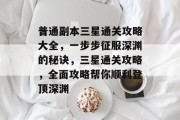 普通副本三星通关攻略大全，一步步征服深渊的秘诀，三星通关攻略，全面攻略帮你顺利登顶深渊