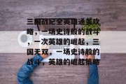 三国战纪全英雄通关攻略,一场史诗般的战斗,一次英雄的崛起,三国无双,一场史诗般的战斗,英雄的崛起策略