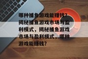哪种捕鱼游戏能赚钱？揭秘捕鱼游戏市场与盈利模式，揭秘捕鱼游戏市场与盈利模式，哪种游戏能赚钱？
