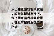 水上捕鱼游戏视频教程,轻松掌握捕鱼技巧,水上捕鱼游戏视频教程,轻松掌握捕鱼技巧的秘诀 水上捕鱼游戏视频教程,轻松掌握捕鱼技巧,水上捕鱼游戏视频教程,轻松掌握捕鱼技巧的秘诀