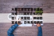 大连三更密室逃脱通关攻略——揭开恐怖的秘密!,大冒险,神秘密室逃脱,恐怖真相揭晓!