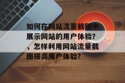 如何在网站流量截图中展示网站的用户体验?,怎样利用网站流量截图提高用户体验? 如何在网站流量截图中展示网站的用户体验?,怎样利用网站流量截图提高用户体验?