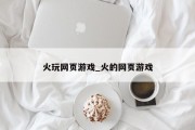 火玩网页游戏_火的网页游戏 火玩网页游戏_火的网页游戏