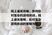 线上通关攻略,如何应对复杂的游戏挑战,线上通关策略,应对复杂游戏挑战的策略与技巧 线上通关攻略,如何应对复杂的游戏挑战,线上通关策略,应对复杂游戏挑战的策略与技巧