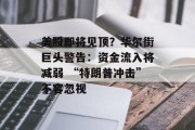 美股即将见顶？华尔街巨头警告：资金流入将减弱 “特朗普冲击”不容忽视