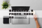 捕鱼游戏如何举报，维护网络环境，共建和谐网络