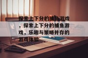 探索上下分的捕鱼游戏,探索上下分的捕鱼游戏,乐趣与策略并存的游戏体验 探索上下分的捕鱼游戏,探索上下分的捕鱼游戏,乐趣与策略并存的游戏体验