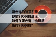 蓝色海的智慧引擎——谷歌SEO网站建设，如何在蓝色海中构建卓越的SEO网站？
