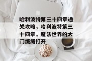 哈利波特第三十四章通关攻略,哈利波特第三十四章,魔法世界的大门缓缓打开 哈利波特第三十四章通关攻略,哈利波特第三十四章,魔法世界的大门缓缓打开