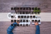 我的世界通关攻略大全——打造最强的游戏世界!，我要挑战世界，我要创造最强！世界通关攻略大公开！