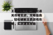 王爵通关攻略,轻松通关攻略实战,攻略指南,轻松破解王爵游戏攻略,实战通关秘籍