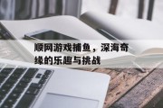 顺网游戏捕鱼，深海奇缘的乐趣与挑战