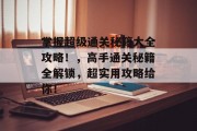掌握超级通关秘籍大全攻略！，高手通关秘籍全解锁，超实用攻略给你！
