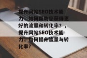 提升网站SEO技术能力，如何帮助您获得更好的流量和转化率？，提升网站SEO技术能力，如何提升流量与转化率？