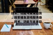 探索捕鱼游戏服务器,技术、功能与未来趋势,探索捕鱼游戏服务器,技术、功能与未来趋势 探索捕鱼游戏服务器,技术、功能与未来趋势,探索捕鱼游戏服务器,技术、功能与未来趋势