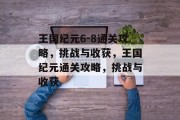 王国纪元6-8通关攻略,挑战与收获,王国纪元通关攻略,挑战与收获