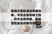 最强大冒险通关地图攻略，寻找自我突破之路，找寻自我突破，最强冒险通关攻略分享