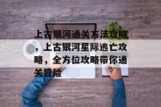 上古银河通关方法攻略，上古银河星际逃亡攻略，全方位攻略带你通关冒险