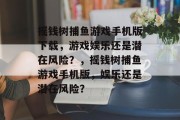摇钱树捕鱼游戏手机版下载，游戏娱乐还是潜在风险？，摇钱树捕鱼游戏手机版，娱乐还是潜在风险？