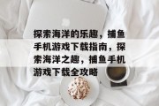 探索海洋的乐趣,捕鱼手机游戏下载指南,探索海洋之趣,捕鱼手机游戏下载全攻略 探索海洋的乐趣,捕鱼手机游戏下载指南,探索海洋之趣,捕鱼手机游戏下载全攻略