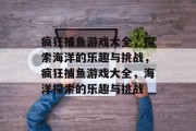 疯狂捕鱼游戏大全,探索海洋的乐趣与挑战,疯狂捕鱼游戏大全,海洋探索的乐趣与挑战 疯狂捕鱼游戏大全,探索海洋的乐趣与挑战,疯狂捕鱼游戏大全,海洋探索的乐趣与挑战