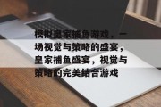 模拟皇家捕鱼游戏,一场视觉与策略的盛宴,皇家捕鱼盛宴,视觉与策略的完美结合游戏 模拟皇家捕鱼游戏,一场视觉与策略的盛宴,皇家捕鱼盛宴,视觉与策略的完美结合游戏