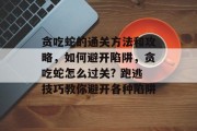 贪吃蛇的通关方法和攻略,如何避开陷阱,贪吃蛇怎么过关? 跑逃技巧教你避开各种陷阱 贪吃蛇的通关方法和攻略,如何避开陷阱,贪吃蛇怎么过关? 跑逃技巧教你避开各种陷阱