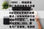 SEO运营网站营销是一项关键而复杂的任务,涉及到搜索引擎优化(SEO)、网站排名和广告投放等各个方面。以下是一些关于SEO运营网站营销的关键要点,以及如何进行这些操作的建议。,电商网站营销,SEO、排名与广告策略,电商网站营销,关键词研究、排名策略与广告投放指南 SEO运营网站营销是一项关键而复杂的任务,涉及到搜索引擎优化(SEO)、网站排名和广告投放等各个方面。以下是一些关于SEO运营网站营销的关键要点,以及如何进行这些操作的建议。,电商网站营销,SEO、排名与广告策略,电商网站营销,关键词研究、排名策略与广告投放指南